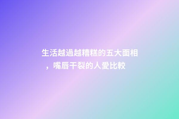 生活越過越糟糕的五大面相，嘴唇干裂的人愛比較